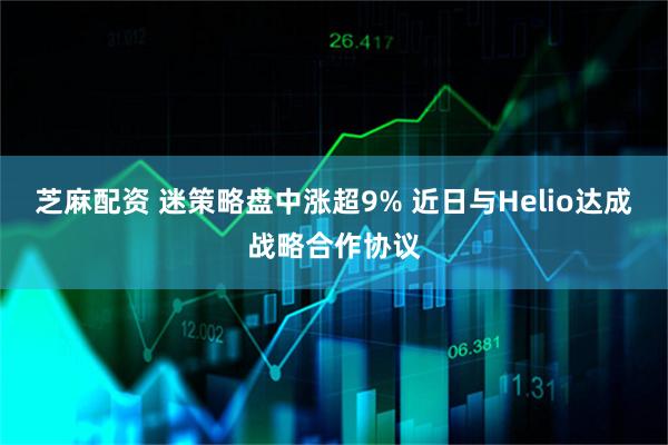 芝麻配资 迷策略盘中涨超9% 近日与Helio达成战略合作协议
