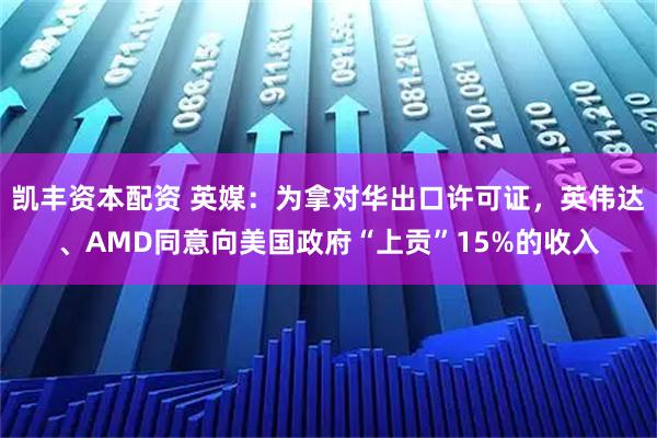 凯丰资本配资 英媒：为拿对华出口许可证，英伟达、AMD同意向美国政府“上贡”15%的收入