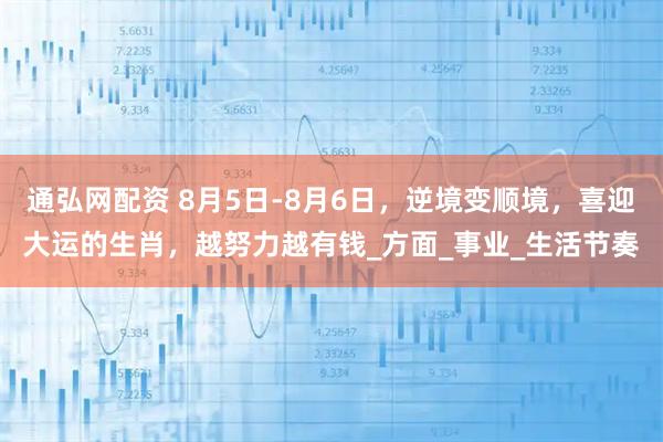 通弘网配资 8月5日-8月6日，逆境变顺境，喜迎大运的生肖，越努力越有钱_方面_事业_生活节奏