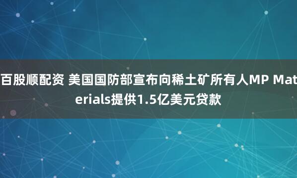 百股顺配资 美国国防部宣布向稀土矿所有人MP Materials提供1.5亿美元贷款