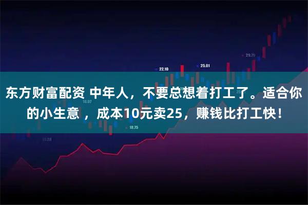 东方财富配资 中年人，不要总想着打工了。适合你的小生意 ，成本10元卖25，赚钱比打工快！