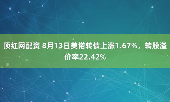 顶红网配资 8月13日美诺转债上涨1.67%，转股溢价率22.42%