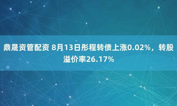 鼎晟资管配资 8月13日彤程转债上涨0.02%,转股溢价率26.17%