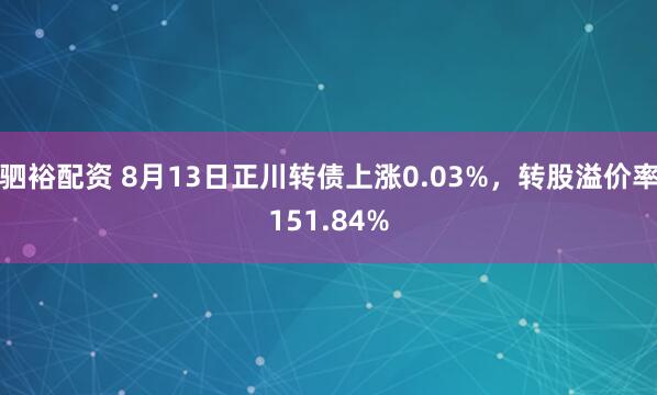 驷裕配资 8月13日正川转债上涨0.03%,转股溢价率151.84%