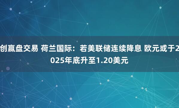 创赢盘交易 荷兰国际：若美联储连续降息 欧元或于2025年底升至1.20美元