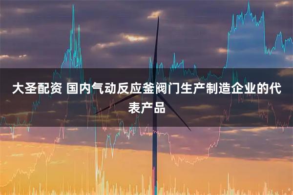 大圣配资 国内气动反应釜阀门生产制造企业的代表产品