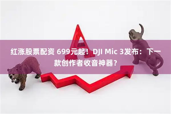 红涨股票配资 699元起!DJI Mic 3发布:下一款创作者收音神器?