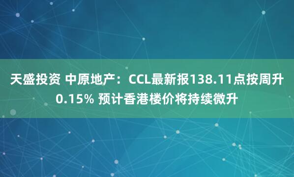 天盛投资 中原地产：CCL最新报138.11点按周升0.15% 预计香港楼价将持续微升