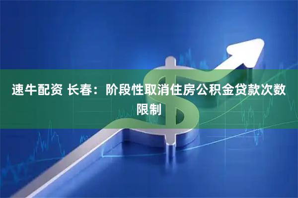 速牛配资 长春:阶段性取消住房公积金贷款次数限制