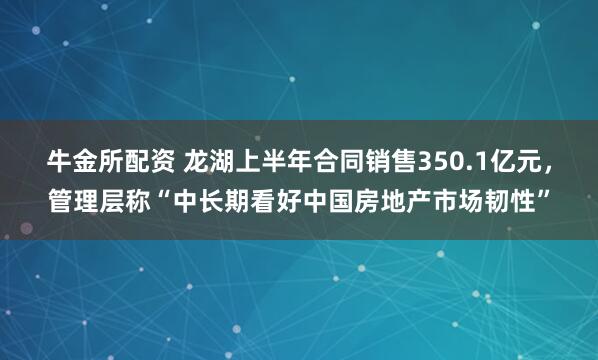 牛金所配资 龙湖上半年合同销售350.1亿元,管理层称“中长期看好中国房地产市场韧性”