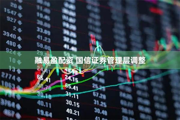 融易盈配资 国信证券管理层调整
