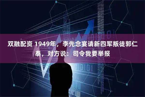双融配资 1949年,李先念宴请新四军叛徒郭仁泰,对方说:司令我要举报