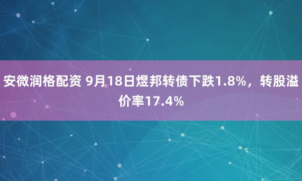 安微润格配资 9月18日煜邦转债下跌1.8%，转股溢价率17.4%