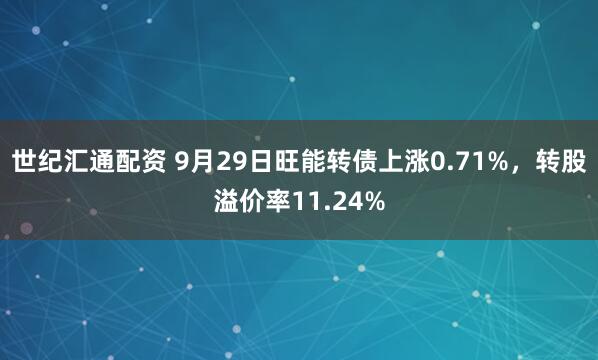世纪汇通配资 9月29日旺能转债上涨0.71%，转股溢价率11.24%
