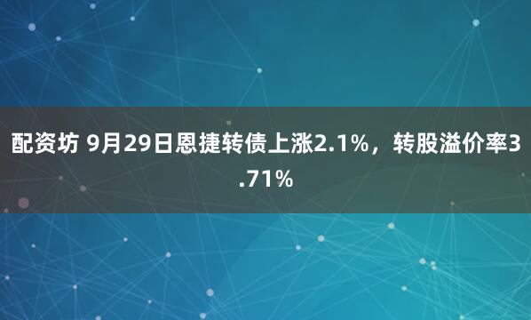 配资坊 9月29日恩捷转债上涨2.1%，转股溢价率3.71%