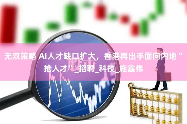 无双策略 AI人才缺口扩大，香港再出手面向内地“抢人才”_招聘_科技_施鑫伟