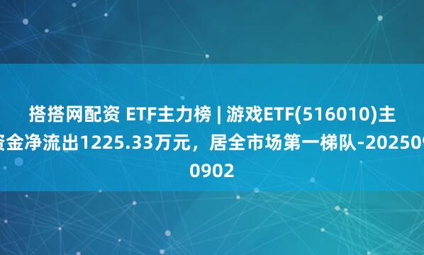 搭搭网配资 ETF主力榜 | 游戏ETF(516010)主力资金净流出1225.33万元，居全市场第一梯队-20250902