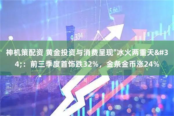 神机策配资 黄金投资与消费呈现"冰火两重天"：前三季度首饰跌32%，金条金币涨24%