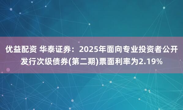 优益配资 华泰证券：2025年面向专业投资者公开发行次级债券(第二期)票面利率为2.19%