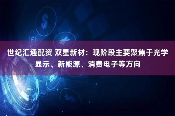 世纪汇通配资 双星新材：现阶段主要聚焦于光学显示、新能源、消费电子等方向