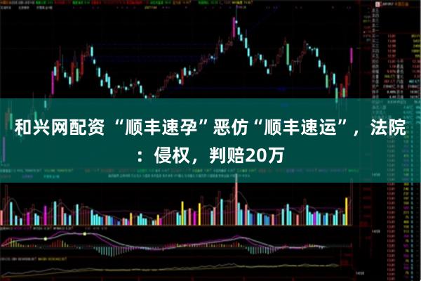 和兴网配资 “顺丰速孕”恶仿“顺丰速运”，法院：侵权，判赔20万