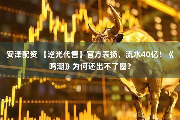 安泽配资 【逆光代售】官方表扬，流水40亿！《鸣潮》为何还出不了圈？