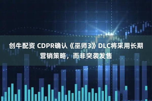 创牛配资 CDPR确认《巫师3》DLC将采用长期营销策略，而非突袭发售