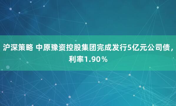沪深策略 中原豫资控股集团完成发行5亿元公司债，利率1.90％