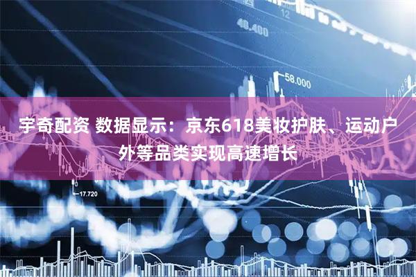 宇奇配资 数据显示：京东618美妆护肤、运动户外等品类实现高速增长