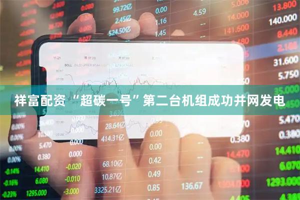 祥富配资 “超碳一号”第二台机组成功并网发电