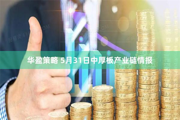 华盈策略 5月31日中厚板产业链情报