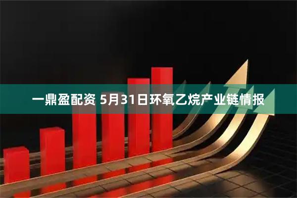 一鼎盈配资 5月31日环氧乙烷产业链情报